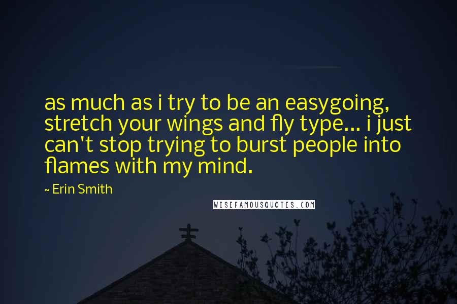 Erin Smith Quotes: as much as i try to be an easygoing, stretch your wings and fly type... i just can't stop trying to burst people into flames with my mind.