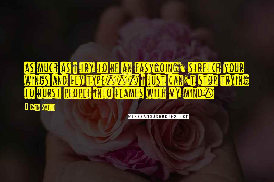 Erin Smith Quotes: as much as i try to be an easygoing, stretch your wings and fly type... i just can't stop trying to burst people into flames with my mind.