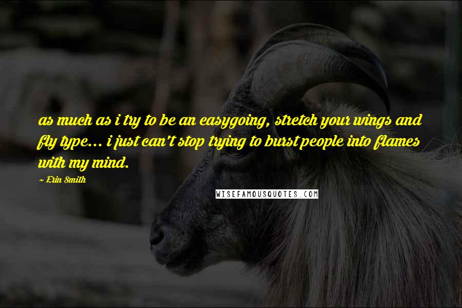 Erin Smith Quotes: as much as i try to be an easygoing, stretch your wings and fly type... i just can't stop trying to burst people into flames with my mind.