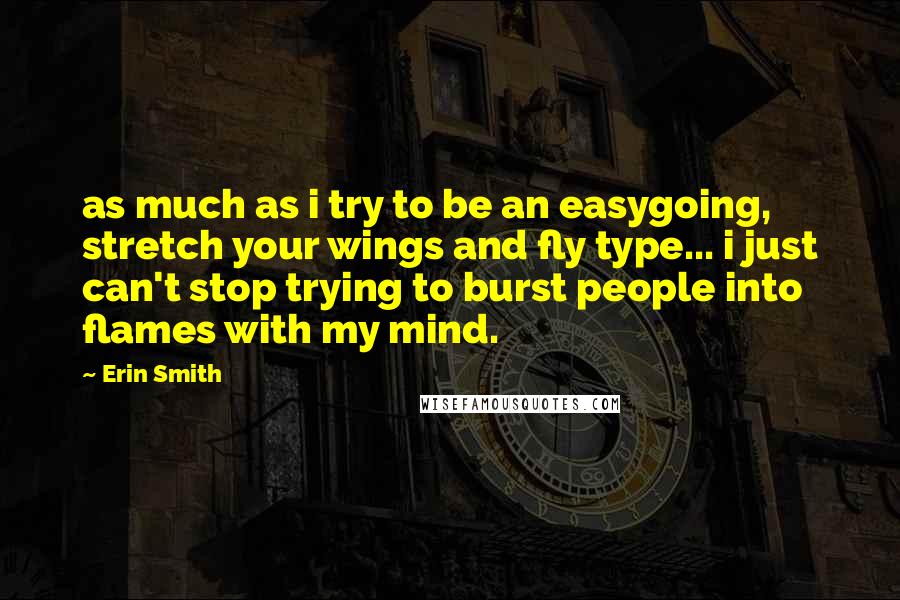 Erin Smith Quotes: as much as i try to be an easygoing, stretch your wings and fly type... i just can't stop trying to burst people into flames with my mind.