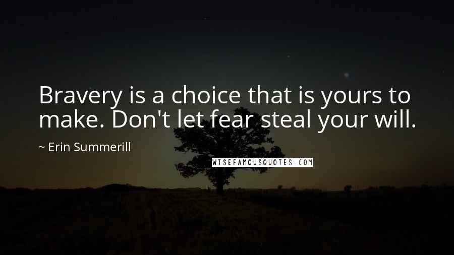 Erin Summerill Quotes: Bravery is a choice that is yours to make. Don't let fear steal your will.