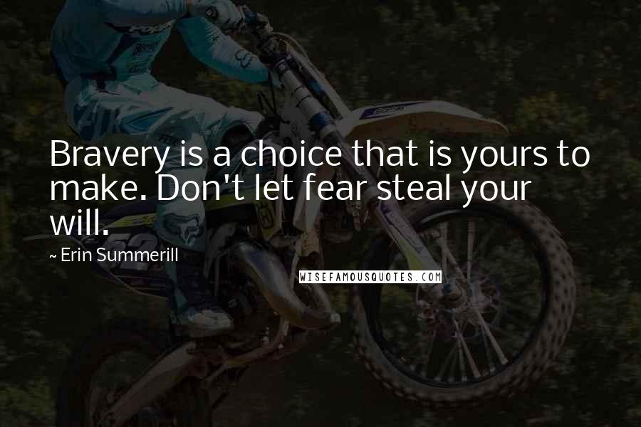 Erin Summerill Quotes: Bravery is a choice that is yours to make. Don't let fear steal your will.