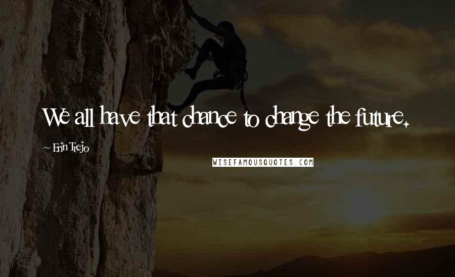 Erin Trejo Quotes: We all have that chance to change the future.