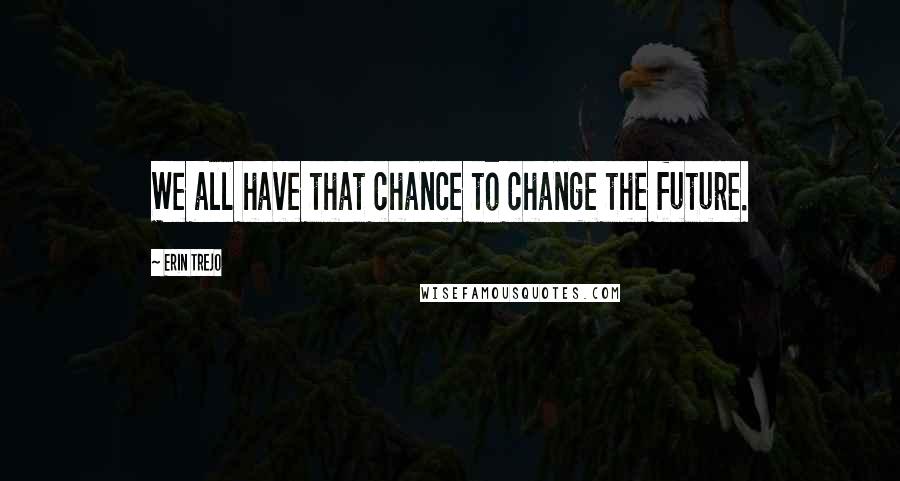 Erin Trejo Quotes: We all have that chance to change the future.