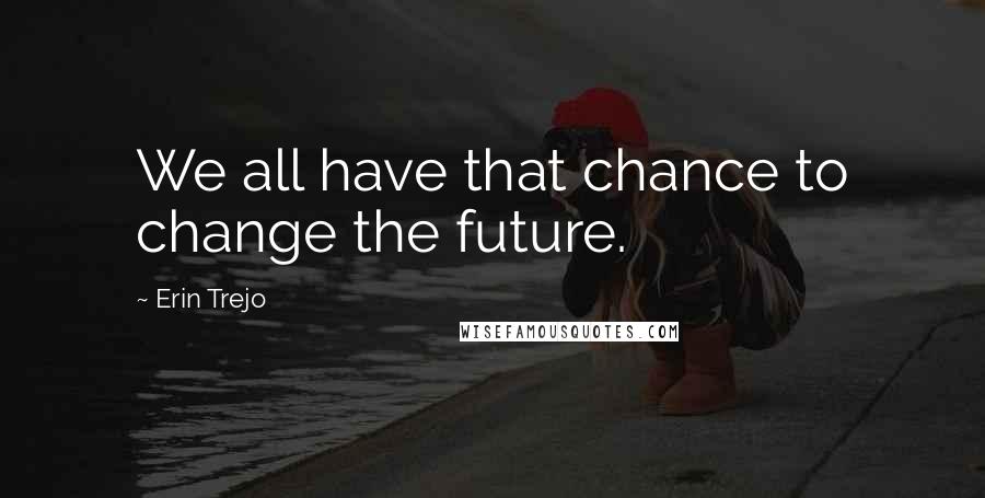 Erin Trejo Quotes: We all have that chance to change the future.
