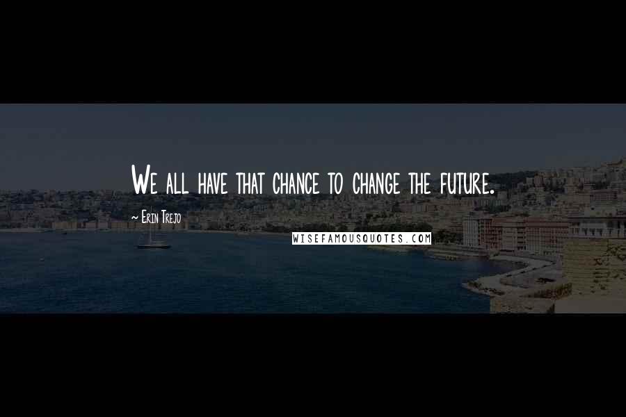 Erin Trejo Quotes: We all have that chance to change the future.