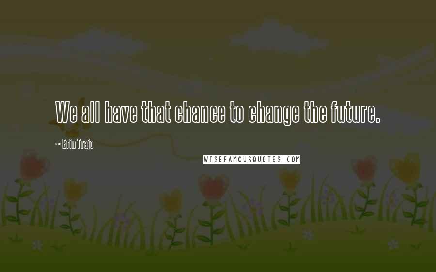 Erin Trejo Quotes: We all have that chance to change the future.