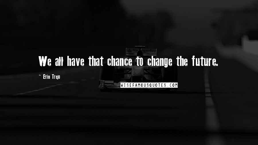 Erin Trejo Quotes: We all have that chance to change the future.
