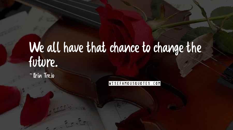 Erin Trejo Quotes: We all have that chance to change the future.