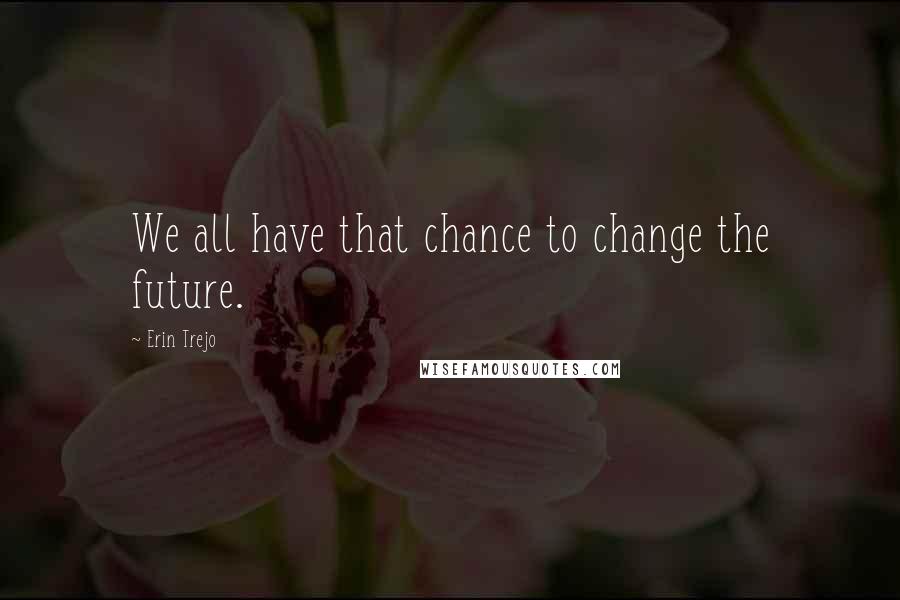 Erin Trejo Quotes: We all have that chance to change the future.