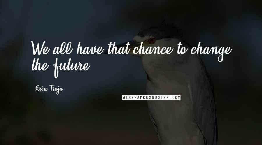 Erin Trejo Quotes: We all have that chance to change the future.