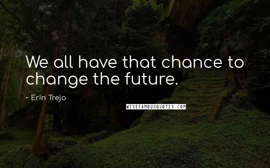 Erin Trejo Quotes: We all have that chance to change the future.