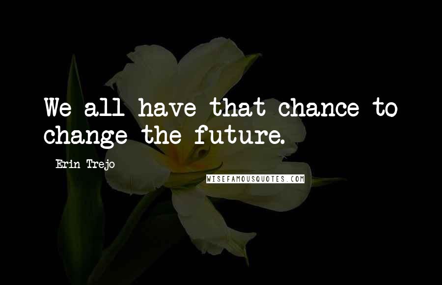 Erin Trejo Quotes: We all have that chance to change the future.