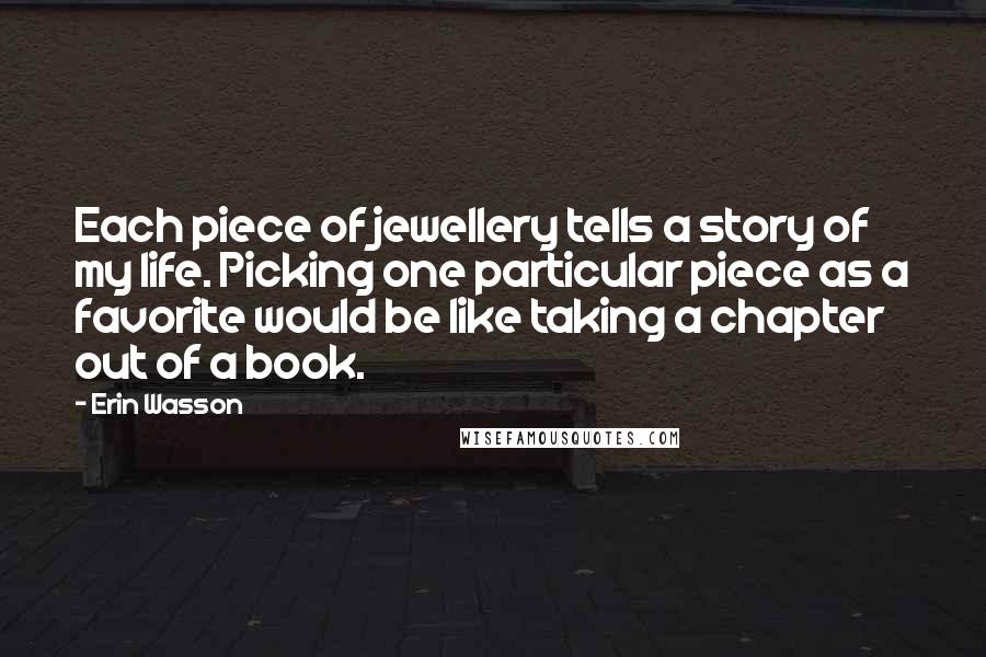 Erin Wasson Quotes: Each piece of jewellery tells a story of my life. Picking one particular piece as a favorite would be like taking a chapter out of a book.