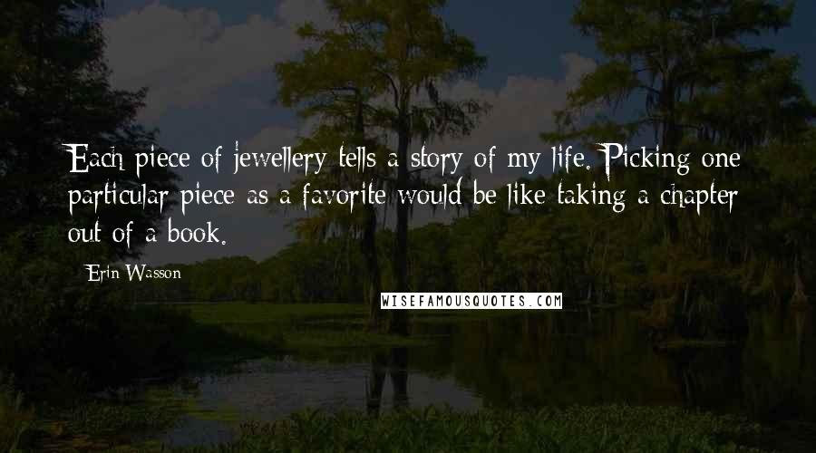 Erin Wasson Quotes: Each piece of jewellery tells a story of my life. Picking one particular piece as a favorite would be like taking a chapter out of a book.