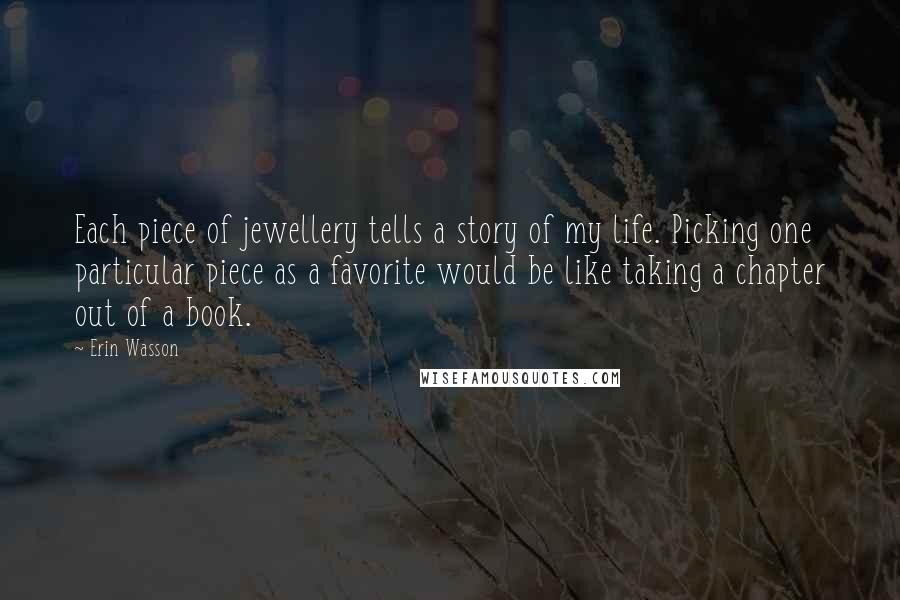 Erin Wasson Quotes: Each piece of jewellery tells a story of my life. Picking one particular piece as a favorite would be like taking a chapter out of a book.