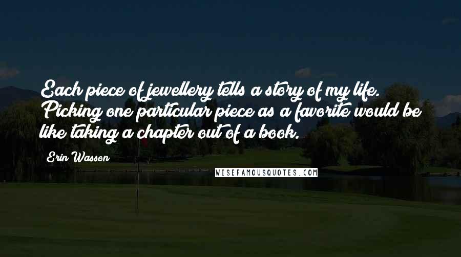 Erin Wasson Quotes: Each piece of jewellery tells a story of my life. Picking one particular piece as a favorite would be like taking a chapter out of a book.