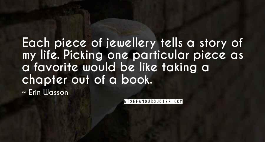 Erin Wasson Quotes: Each piece of jewellery tells a story of my life. Picking one particular piece as a favorite would be like taking a chapter out of a book.