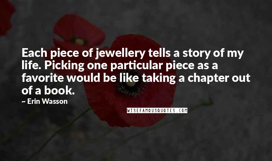 Erin Wasson Quotes: Each piece of jewellery tells a story of my life. Picking one particular piece as a favorite would be like taking a chapter out of a book.