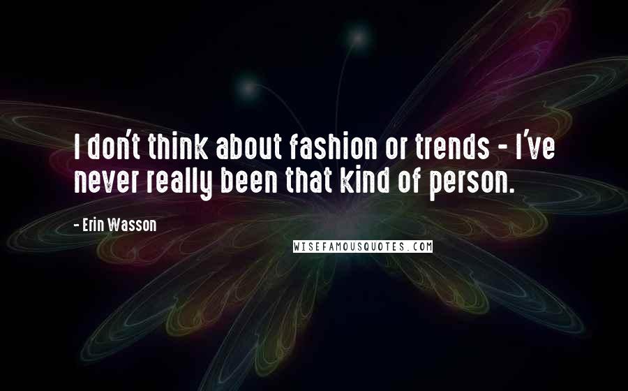 Erin Wasson Quotes: I don't think about fashion or trends - I've never really been that kind of person.