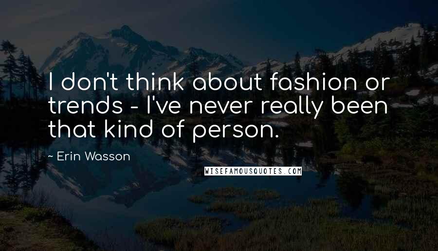 Erin Wasson Quotes: I don't think about fashion or trends - I've never really been that kind of person.