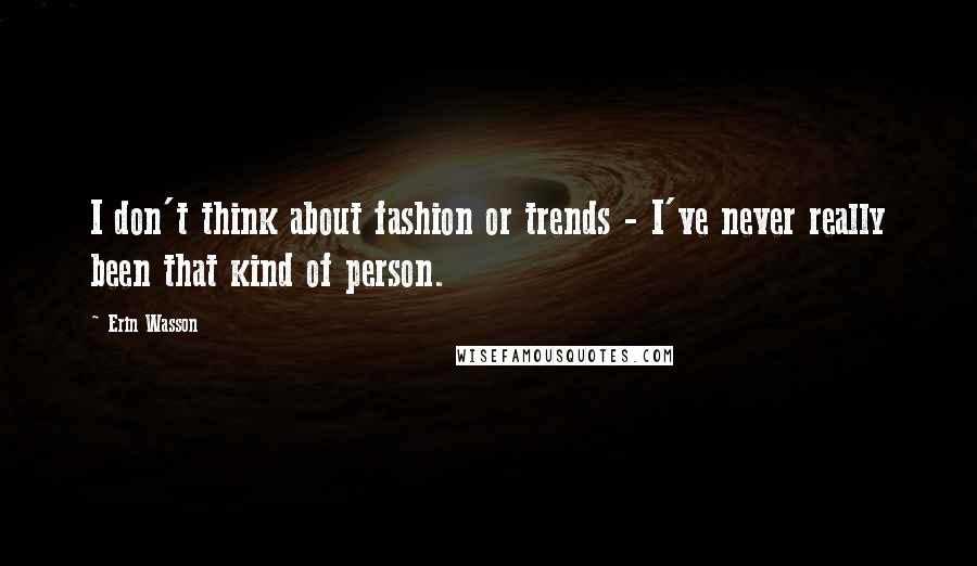 Erin Wasson Quotes: I don't think about fashion or trends - I've never really been that kind of person.