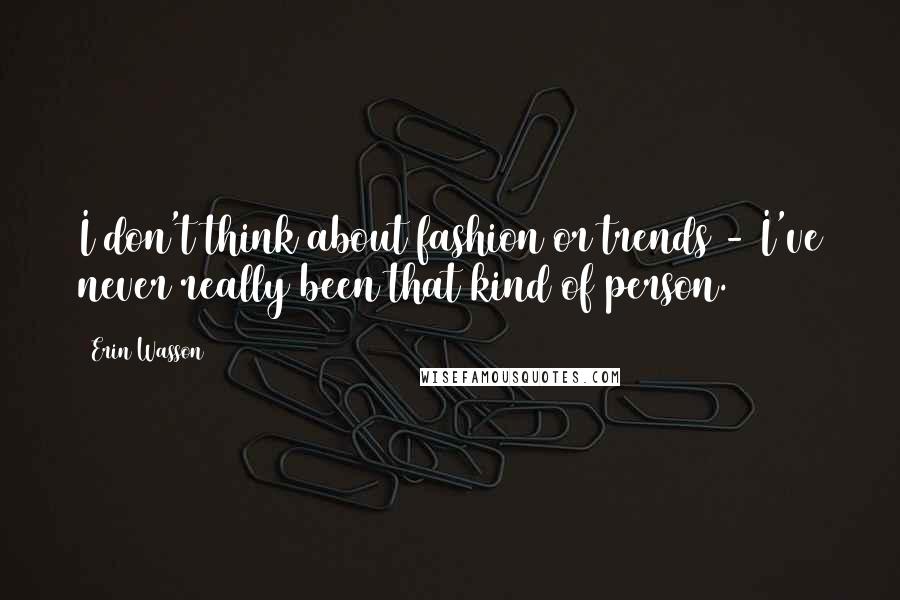 Erin Wasson Quotes: I don't think about fashion or trends - I've never really been that kind of person.