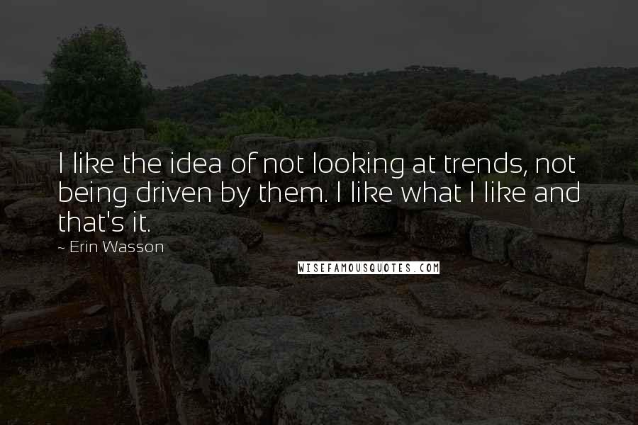 Erin Wasson Quotes: I like the idea of not looking at trends, not being driven by them. I like what I like and that's it.