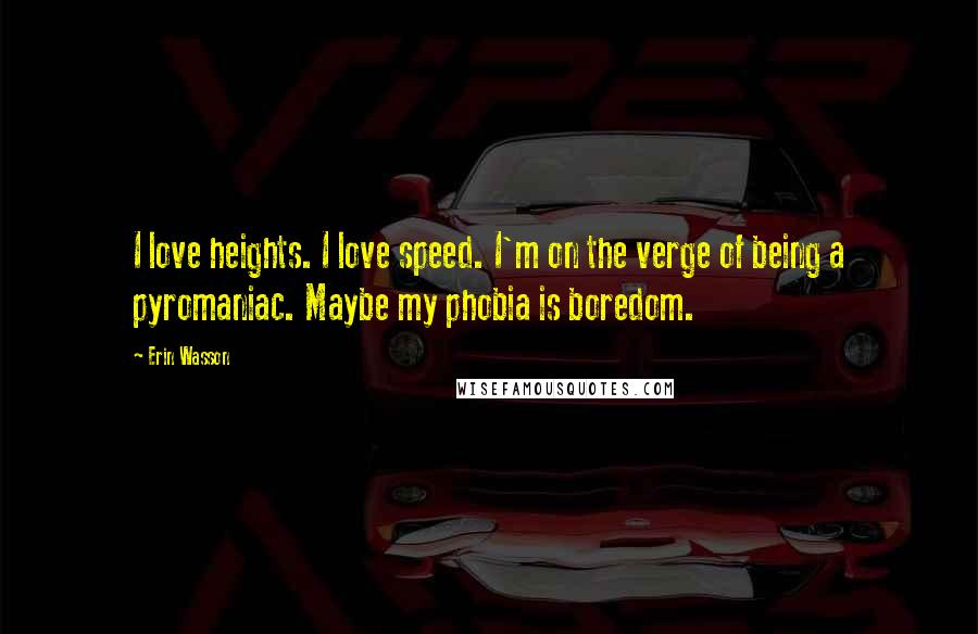 Erin Wasson Quotes: I love heights. I love speed. I'm on the verge of being a pyromaniac. Maybe my phobia is boredom.