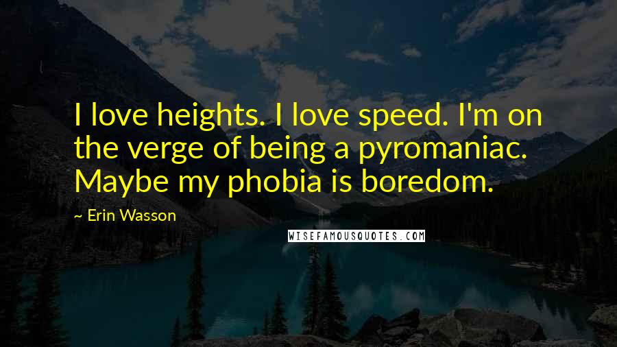 Erin Wasson Quotes: I love heights. I love speed. I'm on the verge of being a pyromaniac. Maybe my phobia is boredom.