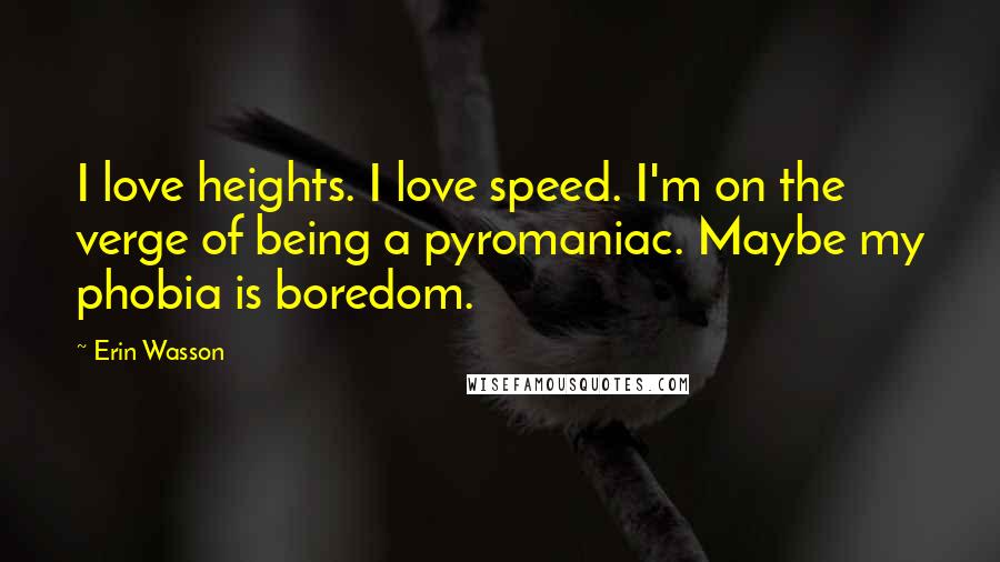 Erin Wasson Quotes: I love heights. I love speed. I'm on the verge of being a pyromaniac. Maybe my phobia is boredom.