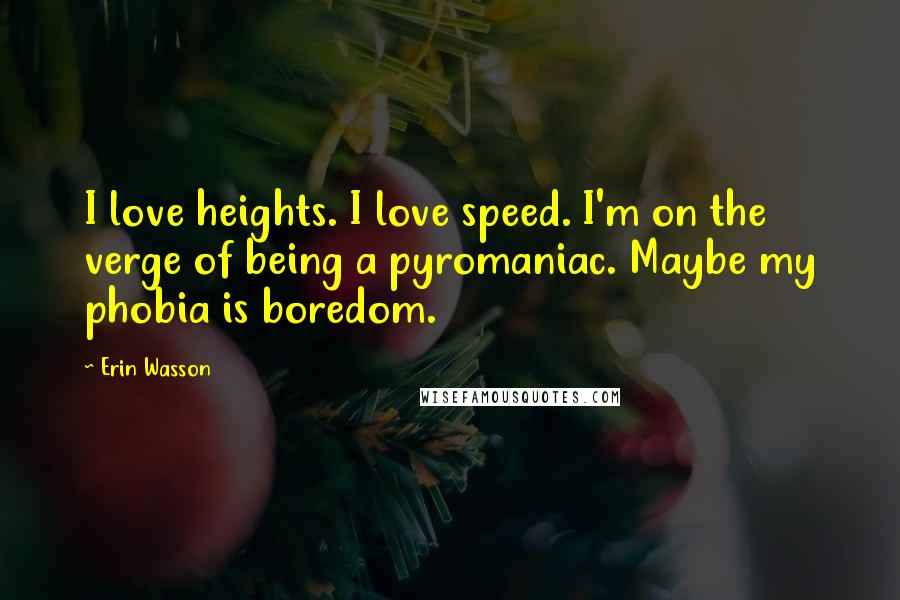 Erin Wasson Quotes: I love heights. I love speed. I'm on the verge of being a pyromaniac. Maybe my phobia is boredom.
