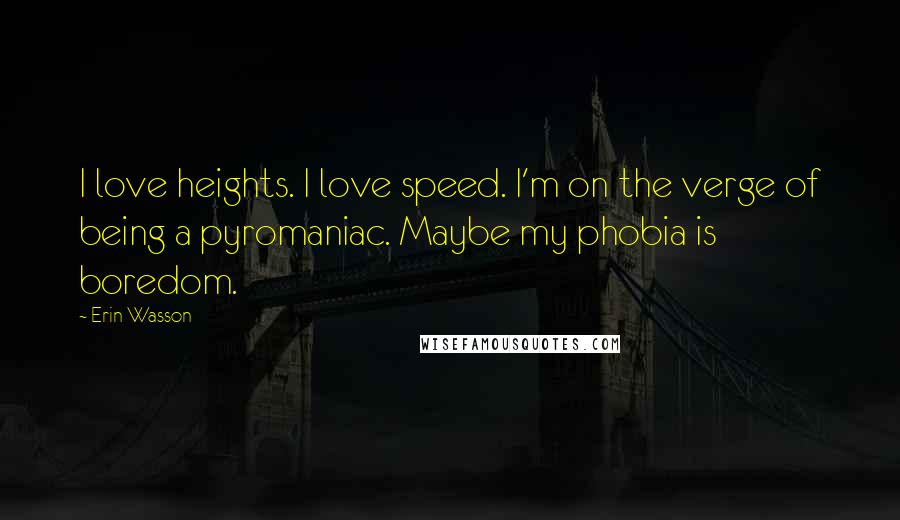 Erin Wasson Quotes: I love heights. I love speed. I'm on the verge of being a pyromaniac. Maybe my phobia is boredom.