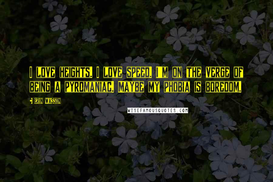 Erin Wasson Quotes: I love heights. I love speed. I'm on the verge of being a pyromaniac. Maybe my phobia is boredom.