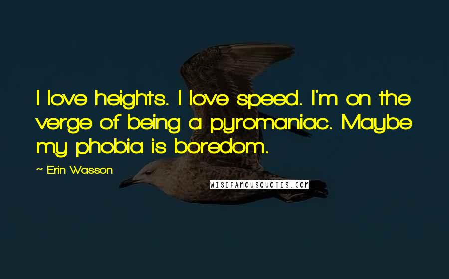 Erin Wasson Quotes: I love heights. I love speed. I'm on the verge of being a pyromaniac. Maybe my phobia is boredom.