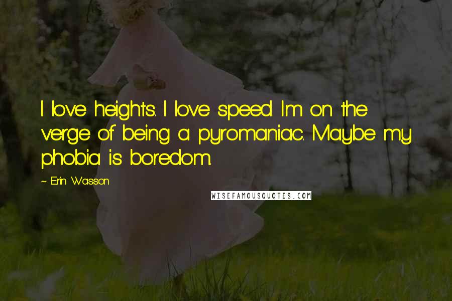 Erin Wasson Quotes: I love heights. I love speed. I'm on the verge of being a pyromaniac. Maybe my phobia is boredom.