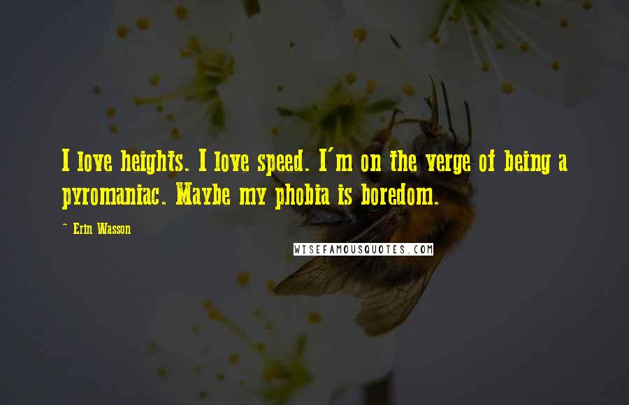 Erin Wasson Quotes: I love heights. I love speed. I'm on the verge of being a pyromaniac. Maybe my phobia is boredom.