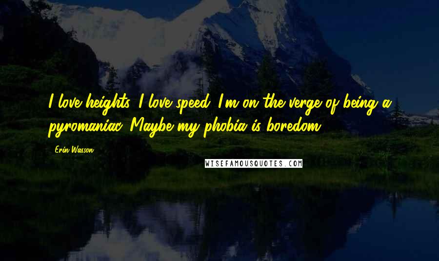 Erin Wasson Quotes: I love heights. I love speed. I'm on the verge of being a pyromaniac. Maybe my phobia is boredom.