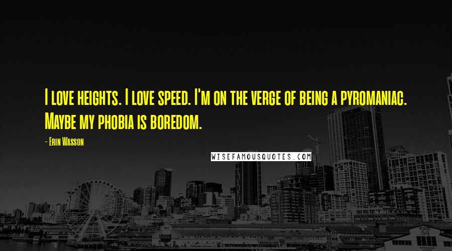 Erin Wasson Quotes: I love heights. I love speed. I'm on the verge of being a pyromaniac. Maybe my phobia is boredom.