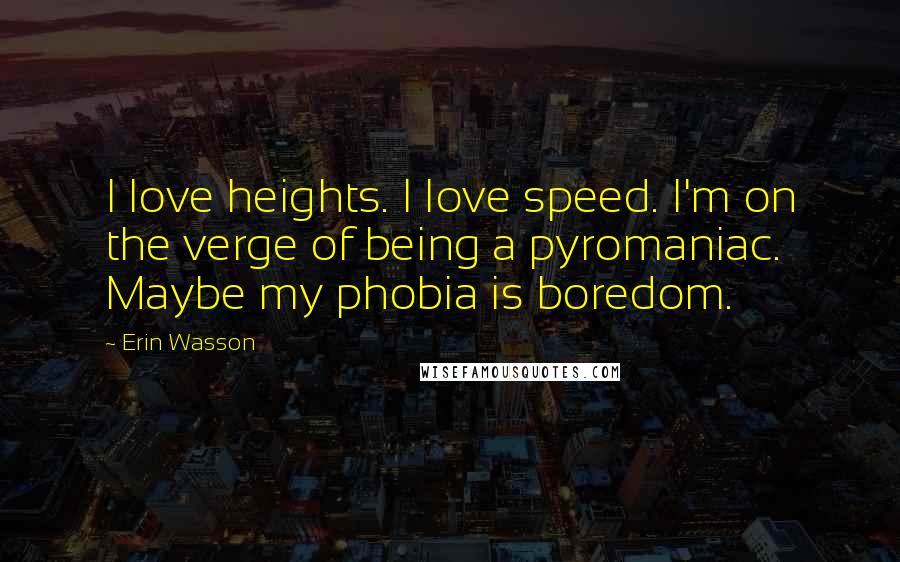 Erin Wasson Quotes: I love heights. I love speed. I'm on the verge of being a pyromaniac. Maybe my phobia is boredom.