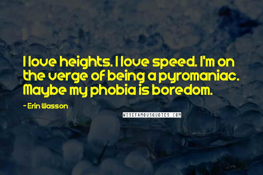 Erin Wasson Quotes: I love heights. I love speed. I'm on the verge of being a pyromaniac. Maybe my phobia is boredom.