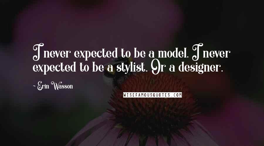 Erin Wasson Quotes: I never expected to be a model. I never expected to be a stylist. Or a designer.