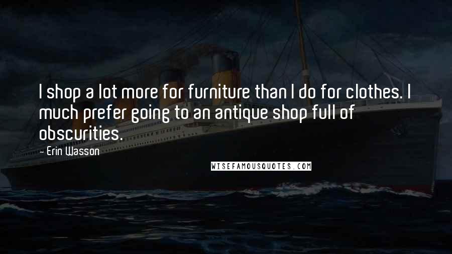 Erin Wasson Quotes: I shop a lot more for furniture than I do for clothes. I much prefer going to an antique shop full of obscurities.