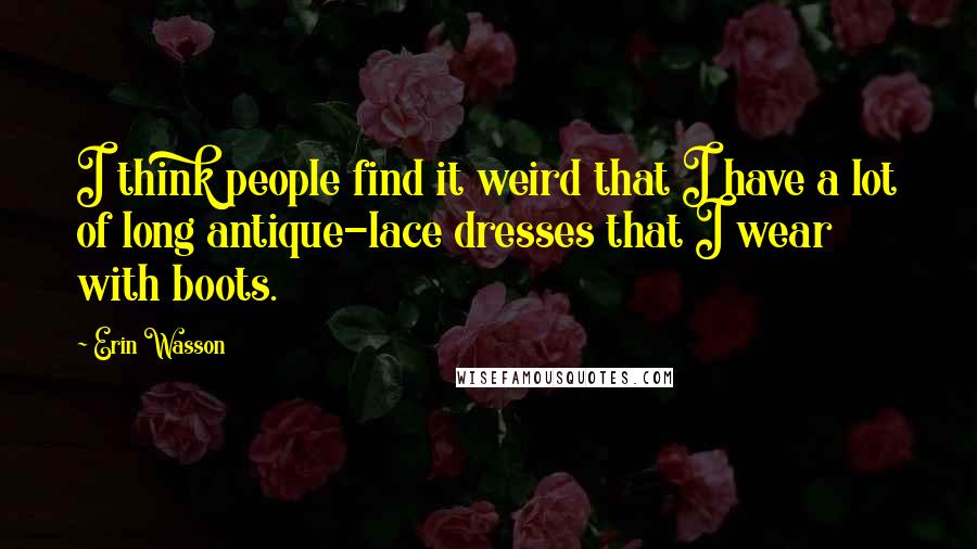 Erin Wasson Quotes: I think people find it weird that I have a lot of long antique-lace dresses that I wear with boots.