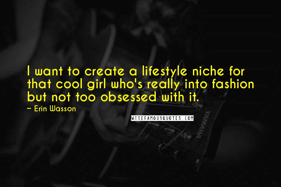 Erin Wasson Quotes: I want to create a lifestyle niche for that cool girl who's really into fashion but not too obsessed with it.