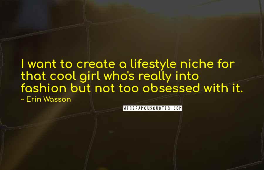 Erin Wasson Quotes: I want to create a lifestyle niche for that cool girl who's really into fashion but not too obsessed with it.