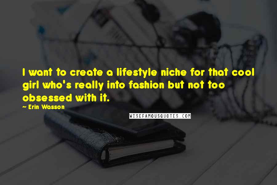 Erin Wasson Quotes: I want to create a lifestyle niche for that cool girl who's really into fashion but not too obsessed with it.