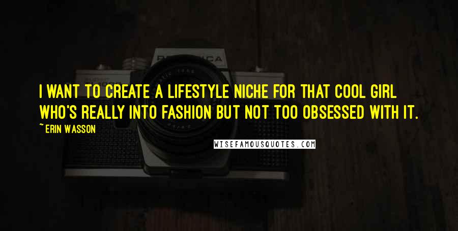 Erin Wasson Quotes: I want to create a lifestyle niche for that cool girl who's really into fashion but not too obsessed with it.