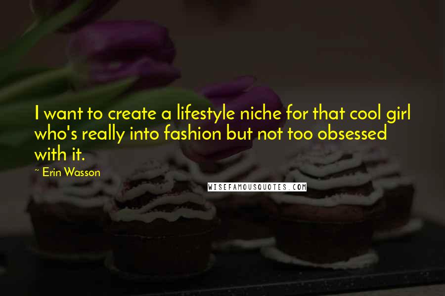 Erin Wasson Quotes: I want to create a lifestyle niche for that cool girl who's really into fashion but not too obsessed with it.