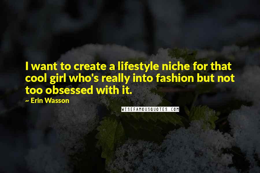 Erin Wasson Quotes: I want to create a lifestyle niche for that cool girl who's really into fashion but not too obsessed with it.